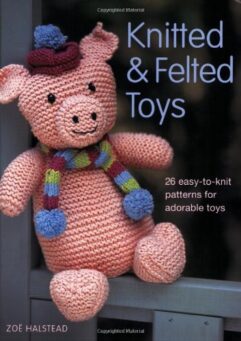 Knitted and Felted Toys: 26 Easy to Knit Patterns for Adorable Toys